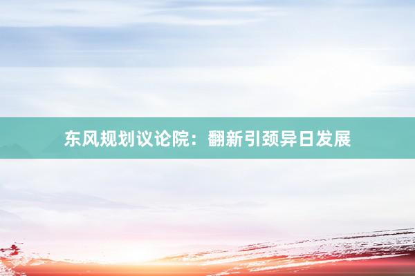 东风规划议论院：翻新引颈异日发展