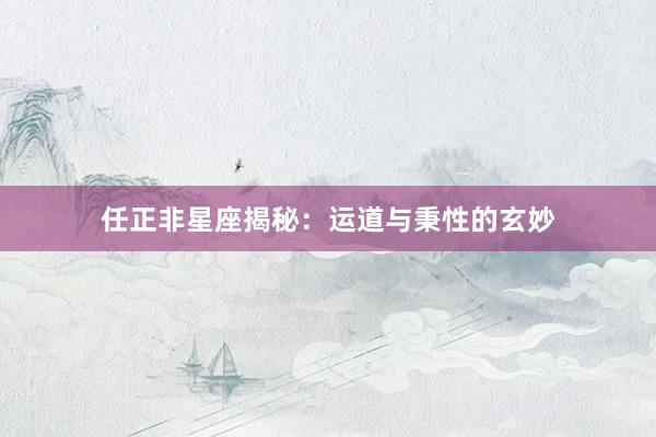 任正非星座揭秘：运道与秉性的玄妙